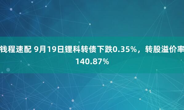 钱程速配 9月19日锂科转债下跌0.35%，转股溢价率140.87%